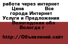 работа через интернет › Цена ­ 30 000 - Все города Интернет » Услуги и Предложения   . Вологодская обл.,Вологда г.